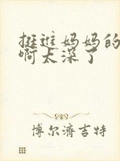 挺进妈妈的花苞啊太深了