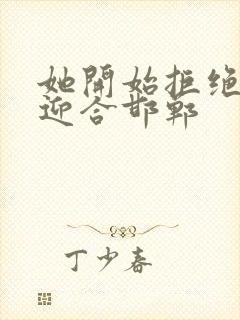 她开始拒绝慢迎迎合邯郸