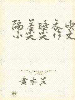 隔着睡衣吃你的小尖尖作文姜灵