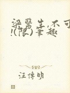 梁医生,不可以!(限)笔趣