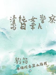清纯女警察的被脔日常h