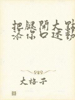 把腿开大点我添添你口述动漫