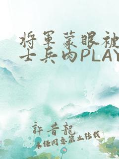 将军蒙眼被自己士兵肉PLAY
