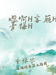 嗯啊H客厅HH青梅H