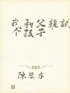 我和父亲试着生个孩子