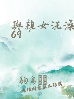 与亲女洗澡伦了69