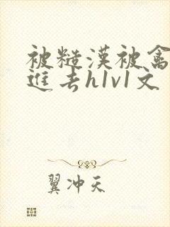 被糙汉被禽哭尿进去h1v1文