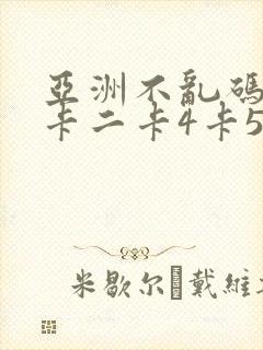 亚洲不乱码卡一卡二卡4卡5