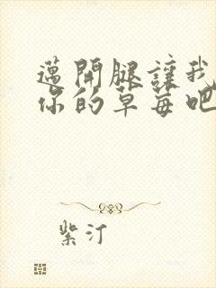 迈开腿让我尝尝你的草莓吧