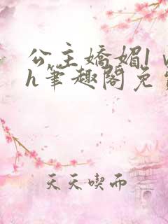 公主娇媚1ⅴ1h笔趣阁免费阅读