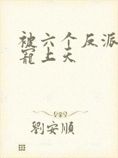 被六个反派爸爸宠上天