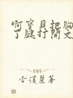 啊宝贝把胸罩脱了腿打开文章