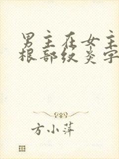 男主在女主大腿根部纹炎字的小说