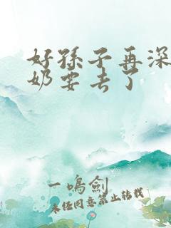 好孙子再深点奶奶要去了