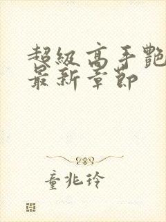 超级高手艳遇记最新章节