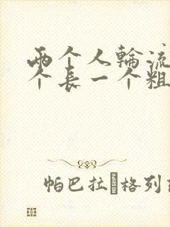 两个人轮流干一个长一个粗