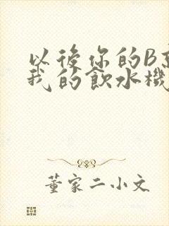 以后你的B就是我的饮水机