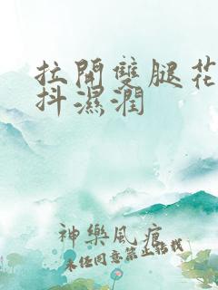 拉开双腿花蒂颤抖湿润