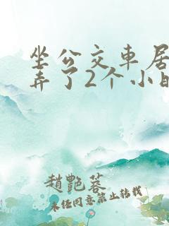 坐公交车居然被弄了2个小时