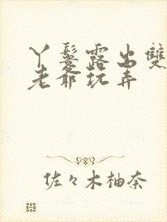 丫鬟露出双乳让老爷玩弄