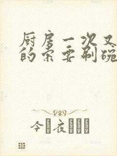 厨房一次又一次的索要刷碗穆天阳