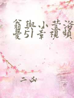 翁与小莹浴室欢爱51章视频