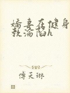 娇妻在健身房调教沦陷h