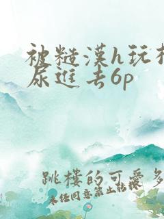 被糙汉h玩松了尿进去6p