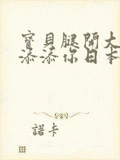 宝贝腿开大点我添添你日本