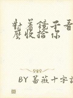 对着镜子看我怎么收拾你