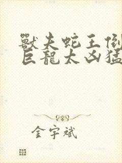 兽夫蛇王倒刺的巨龙太凶猛