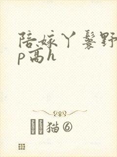 陪嫁丫鬟野外np高h