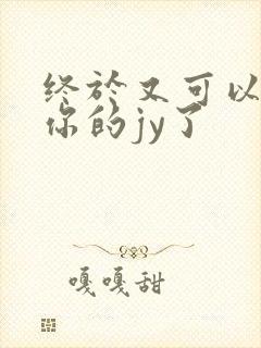 终于又可以吃到你的jy了