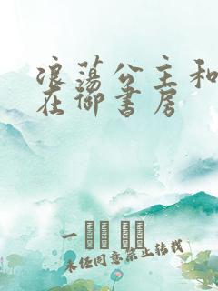 浪荡公主和皇上在御书房