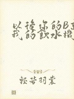 以后你的B就是我的饮水机