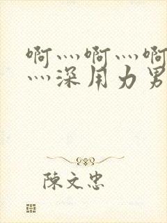 啊灬啊灬啊灬快灬深用力男女