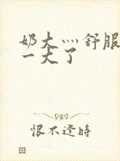 奶大灬舒服灬太一大了