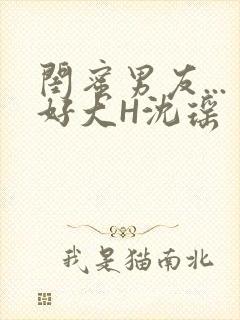 闺蜜男友...好大H沈瑶