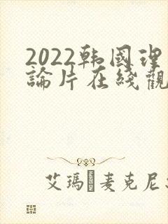 2022韩国理论片在线观看免费观看