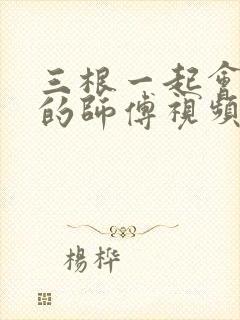 三根一起会坏掉的师傅视频