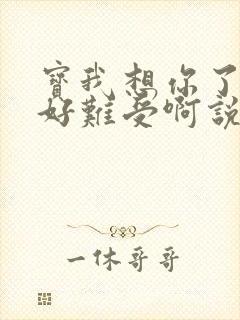 宝我想你了胀的好难受啊说说