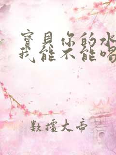 宝贝你的水真多我能不能喝点