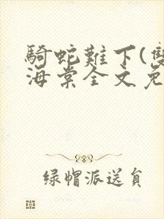 骑蛇难下(双)海棠全文免费阅读