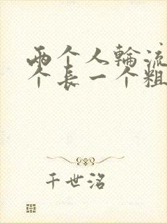 两个人轮流干一个长一个粗