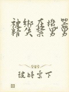 被绑在机器上榨精失禁男男