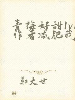 青梅好甜1v1作者减肥我不吃