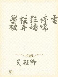 学校狂停电校花被弄娇喘