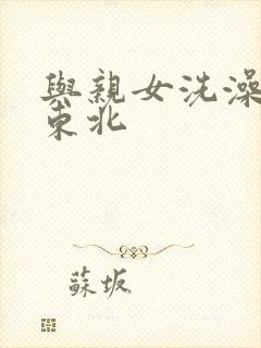 与亲女洗澡伦了东北