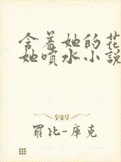 含着她的花蒂让她喷水小说