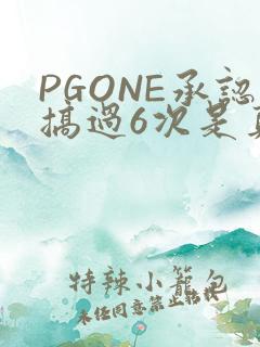 PGONE承认搞过6次是真的吗